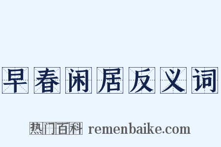 早春闲居反义词是什么意思的图片